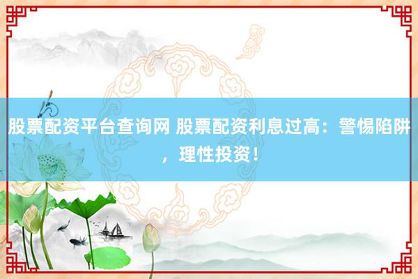 股票配资平台查询网 股票配资利息过高：警惕陷阱，理性投资！