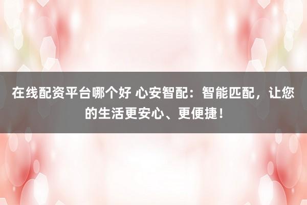 在线配资平台哪个好 心安智配:智能匹配,让您的生活更安心、更便捷!