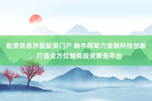 配资低息炒股配资门户 融牛网助力金融科技创新，打造全方位智能投资服务平台