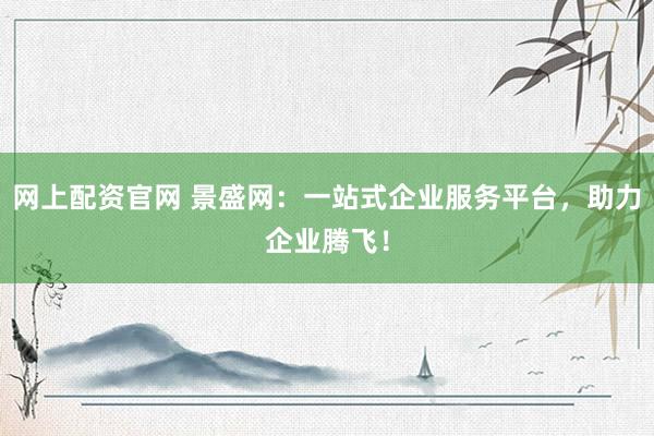 网上配资官网 景盛网：一站式企业服务平台，助力企业腾飞！