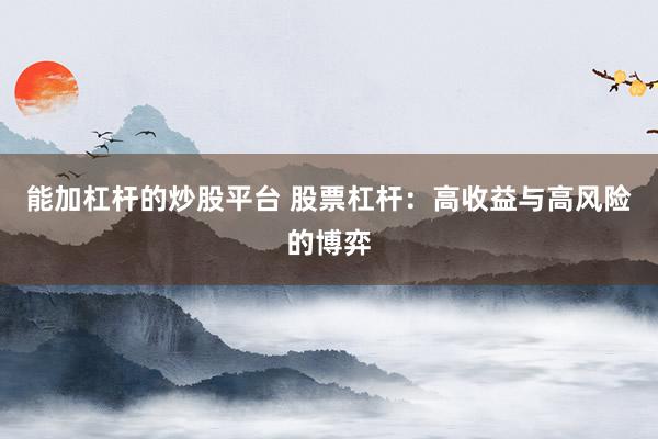 能加杠杆的炒股平台 股票杠杆：高收益与高风险的博弈