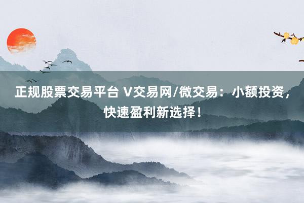 正规股票交易平台 V交易网/微交易：小额投资，快速盈利新选择！