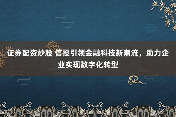 证券配资炒股 信投引领金融科技新潮流，助力企业实现数字化转型