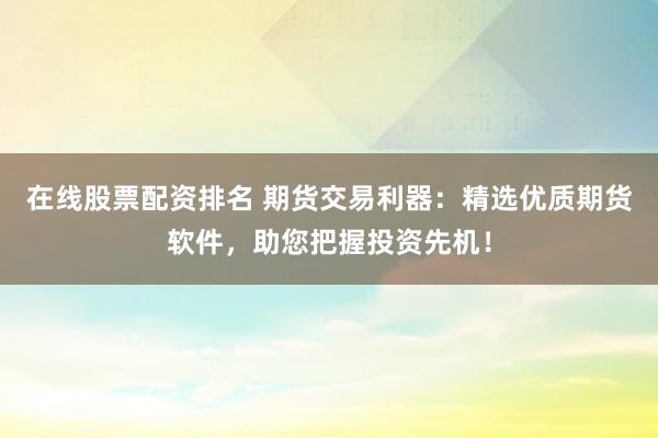 在线股票配资排名 期货交易利器:精选优质期货软件,助您把握投资先机!