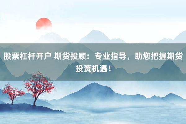 股票杠杆开户 期货投顾：专业指导，助您把握期货投资机遇！