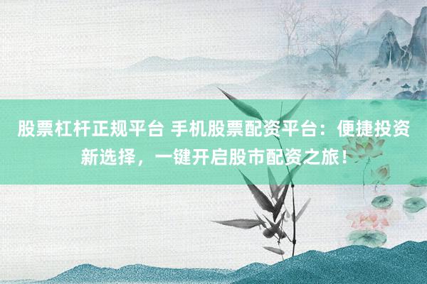 股票杠杆正规平台 手机股票配资平台：便捷投资新选择，一键开启股市配资之旅！