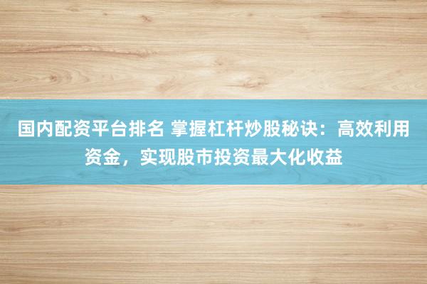 国内配资平台排名 掌握杠杆炒股秘诀：高效利用资金，实现股市投资最大化收益