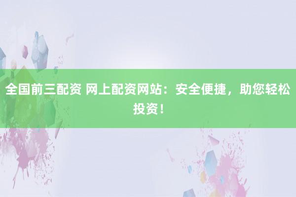 全国前三配资 网上配资网站：安全便捷，助您轻松投资！