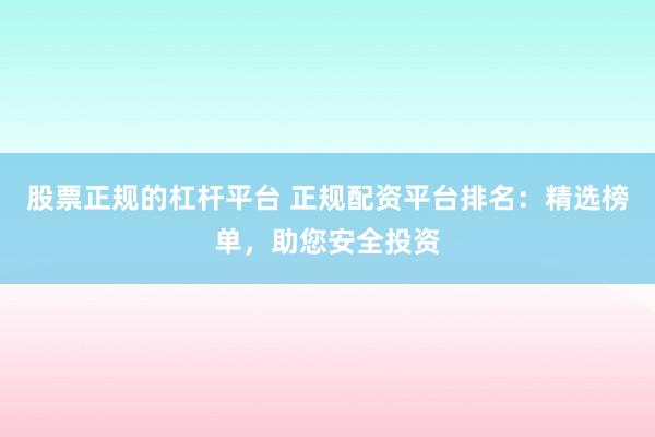 股票正规的杠杆平台 正规配资平台排名：精选榜单，助您安全投资