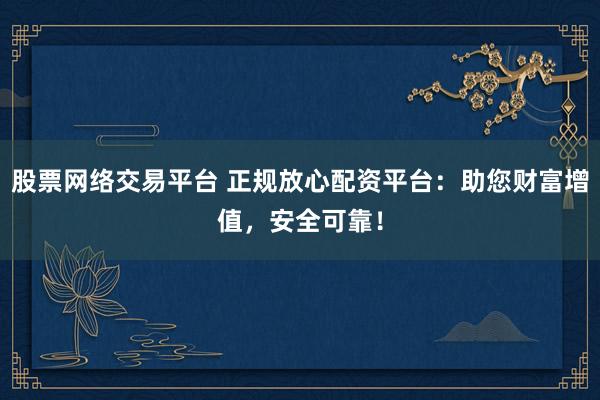 股票网络交易平台 正规放心配资平台：助您财富增值，安全可靠！