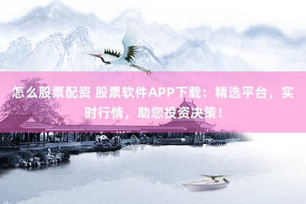 怎么股票配资 股票软件APP下载：精选平台，实时行情，助您投资决策！