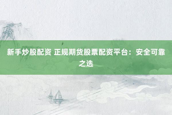 新手炒股配资 正规期货股票配资平台：安全可靠之选