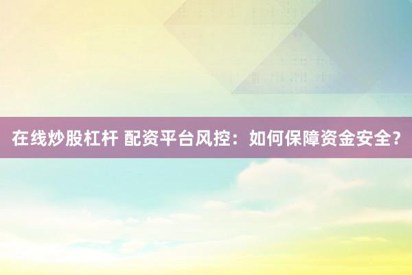 在线炒股杠杆 配资平台风控：如何保障资金安全？
