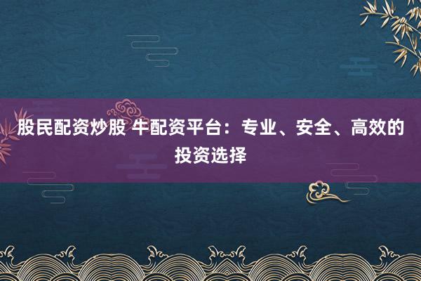 股民配资炒股 牛配资平台：专业、安全、高效的投资选择