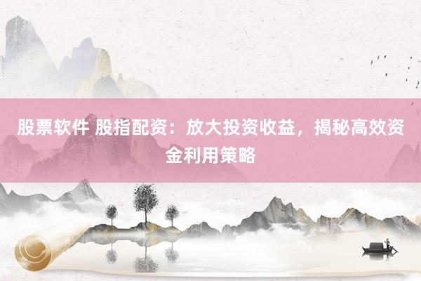 股票软件 股指配资:放大投资收益,揭秘高效资金利用策略