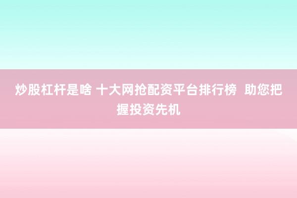炒股杠杆是啥 十大网抢配资平台排行榜  助您把握投资先机