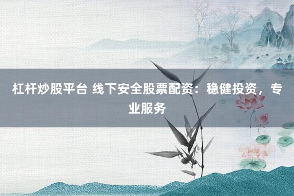 杠杆炒股平台 线下安全股票配资:稳健投资,专业服务