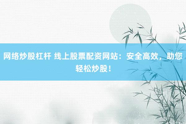 网络炒股杠杆 线上股票配资网站：安全高效，助您轻松炒股！