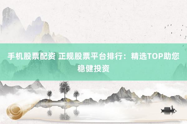 手机股票配资 正规股票平台排行:精选TOP助您稳健投资
