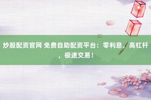 炒股配资官网 免费自助配资平台：零利息，高杠杆，极速交易！