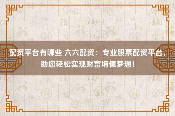 配资平台有哪些 六六配资:专业股票配资平台,助您轻松实现财富增值梦想!