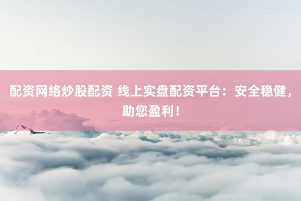 配资网络炒股配资 线上实盘配资平台:安全稳健,助您盈利!