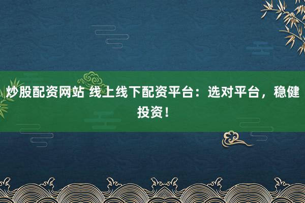 炒股配资网站 线上线下配资平台:选对平台,稳健投资!