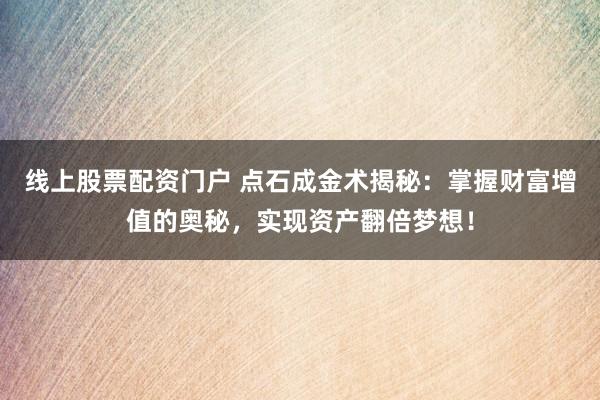 线上股票配资门户 点石成金术揭秘：掌握财富增值的奥秘，实现资产翻倍梦想！
