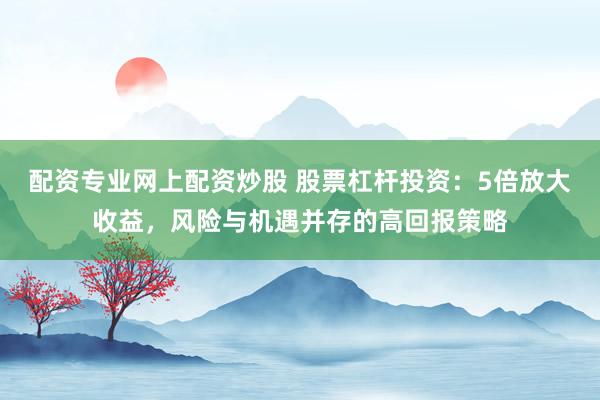 配资专业网上配资炒股 股票杠杆投资:5倍放大收益,风险与机遇并存的高回报策略