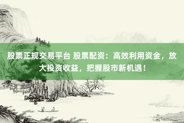 股票正规交易平台 股票配资：高效利用资金，放大投资收益，把握股市新机遇！