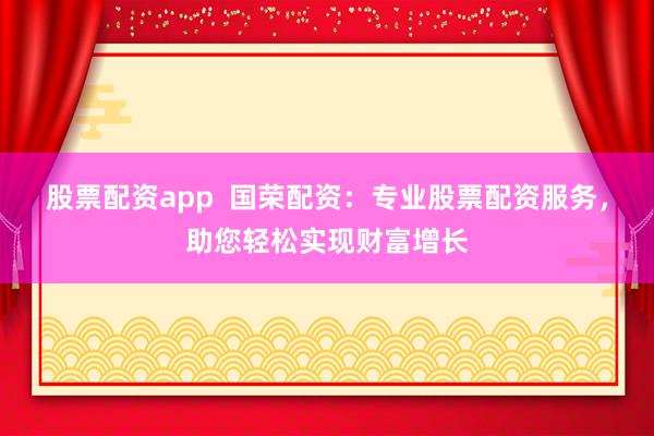 股票配资app 国荣配资:专业股票配资服务,助您轻松实现财富增长