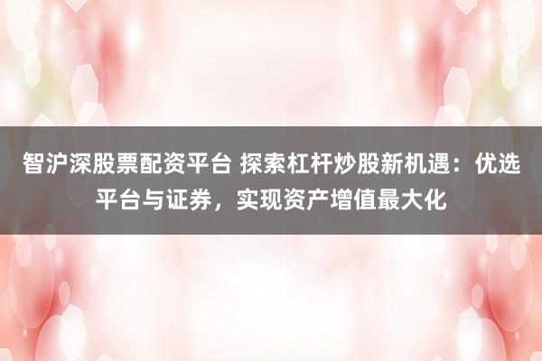 智沪深股票配资平台 探索杠杆炒股新机遇：优选平台与证券，实现资产增值最大化