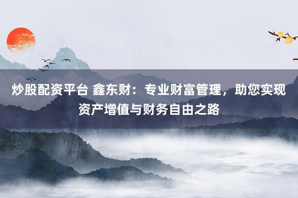 炒股配资平台 鑫东财：专业财富管理，助您实现资产增值与财务自由之路