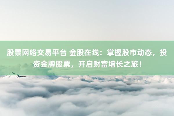 股票网络交易平台 金股在线：掌握股市动态，投资金牌股票，开启财富增长之旅！