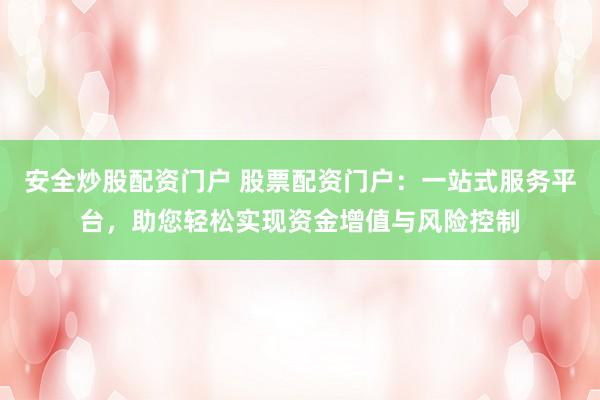 安全炒股配资门户 股票配资门户：一站式服务平台，助您轻松实现资金增值与风险控制