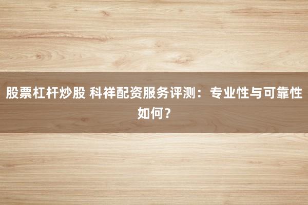 股票杠杆炒股 科祥配资服务评测：专业性与可靠性如何？