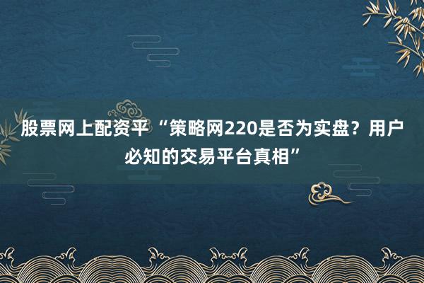 股票网上配资平 “策略网220是否为实盘?用户必知的交易平台真相”