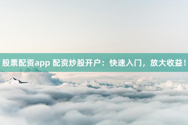 股票配资app 配资炒股开户：快速入门，放大收益！