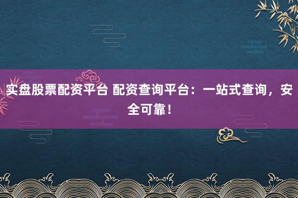实盘股票配资平台 配资查询平台：一站式查询，安全可靠！