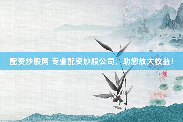 配资炒股网 专业配资炒股公司，助您放大收益！