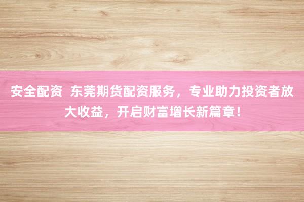 安全配资  东莞期货配资服务，专业助力投资者放大收益，开启财富增长新篇章！
