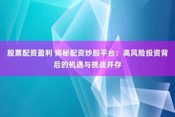 股票配资盈利 揭秘配资炒股平台：高风险投资背后的机遇与挑战并存