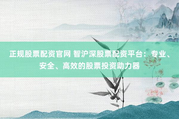 正规股票配资官网 智沪深股票配资平台：专业、安全、高效的股票投资助力器