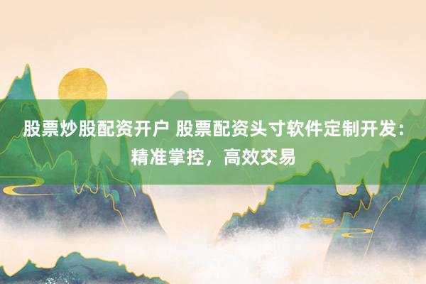 股票炒股配资开户 股票配资头寸软件定制开发：精准掌控，高效交易