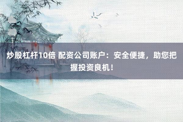 炒股杠杆10倍 配资公司账户：安全便捷，助您把握投资良机！