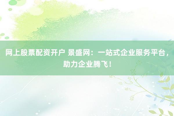 网上股票配资开户 景盛网：一站式企业服务平台，助力企业腾飞！
