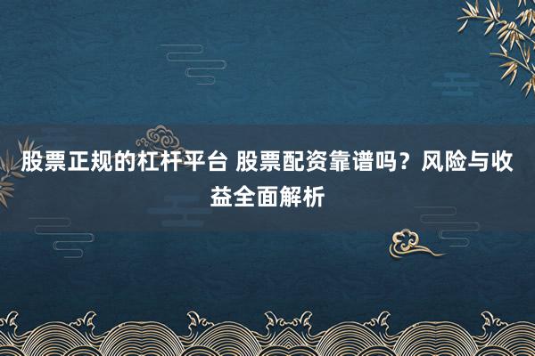 股票正规的杠杆平台 股票配资靠谱吗？风险与收益全面解析