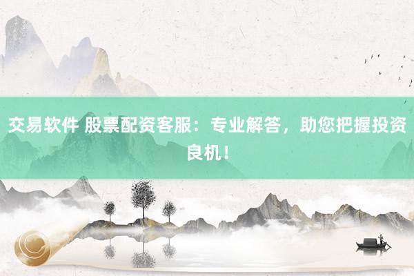 交易软件 股票配资客服：专业解答，助您把握投资良机！