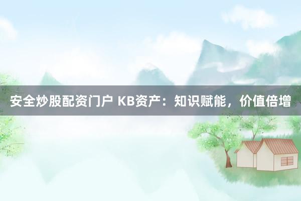 安全炒股配资门户 KB资产：知识赋能，价值倍增