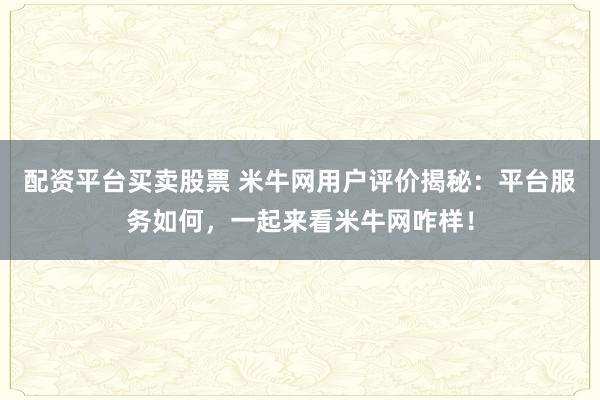 配资平台买卖股票 米牛网用户评价揭秘：平台服务如何，一起来看米牛网咋样！